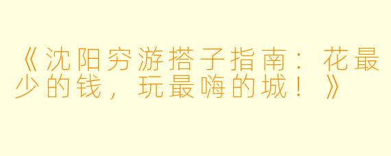 《沈阳穷游搭子指南：花最少的钱，玩最嗨的城！》