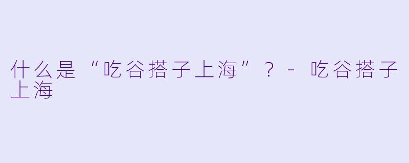 什么是“吃谷搭子上海”?