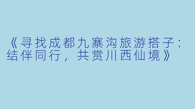 《寻找成都九寨沟旅游搭子:结伴同行,共赏川西仙境》