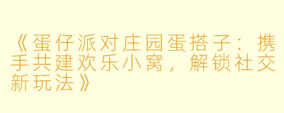 《蛋仔派对庄园蛋搭子:携手共建欢乐小窝,解锁社交新玩法》