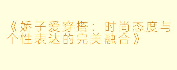 《娇子爱穿搭：时尚态度与个性表达的完美融合》