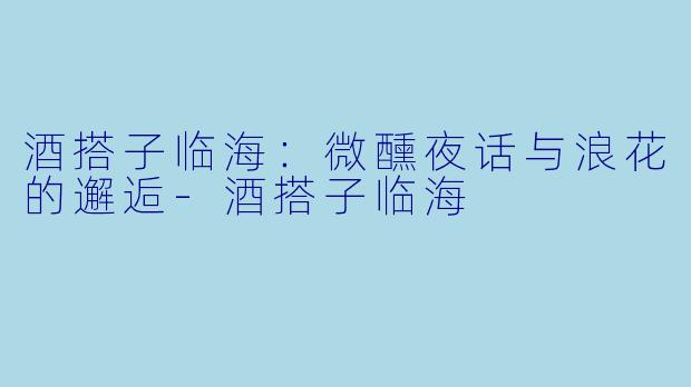 酒搭子临海：微醺夜话与浪花的邂逅-酒搭子临海