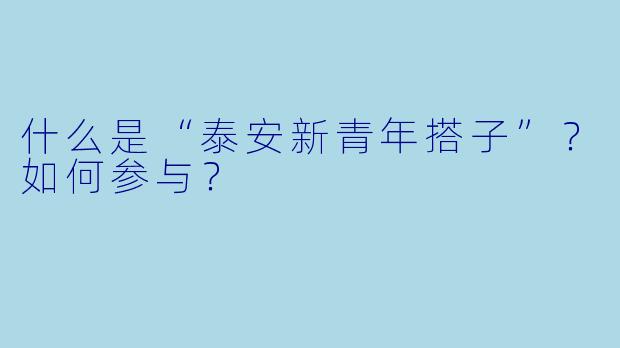 什么是“泰安新青年搭子”？如何参与？