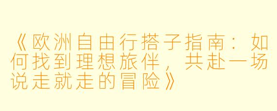 《欧洲自由行搭子指南：如何找到理想旅伴，共赴一场说走就走的冒险》