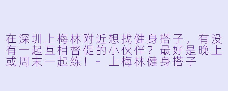 在深圳上梅林附近想找健身搭子，有没有一起互相督促的小伙伴？最好是晚上或周末一起练！-上梅林健身搭子