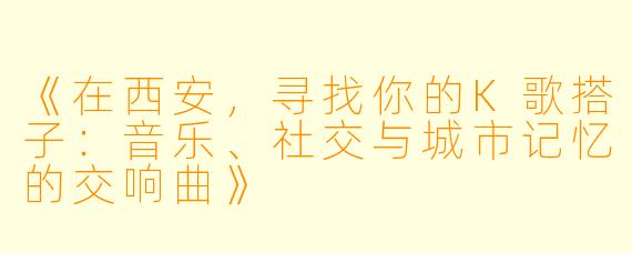 《在西安，寻找你的K歌搭子：音乐、社交与城市记忆的交响曲》