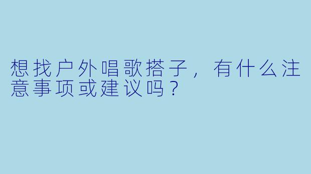想找户外唱歌搭子，有什么注意事项或建议吗？