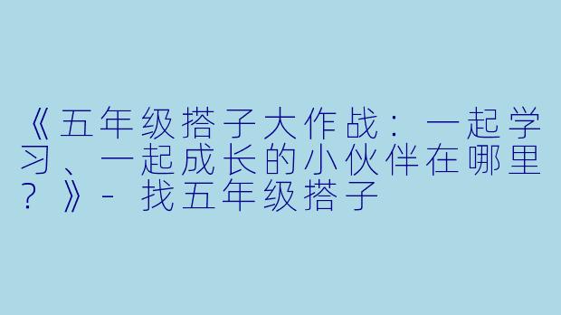 《五年级搭子大作战：一起学习、一起成长的小伙伴在哪里？》-找五年级搭子