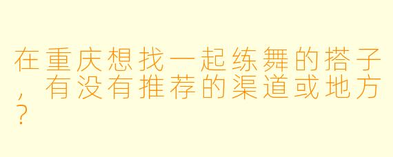 在重庆想找一起练舞的搭子,有没有推荐的渠道或地方?