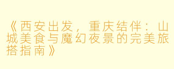《西安出发，重庆结伴：山城美食与魔幻夜景的完美旅搭指南》