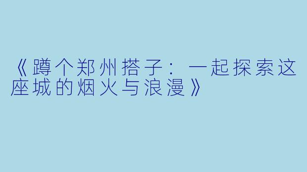 《蹲个郑州搭子:一起探索这座城的烟火与浪漫》