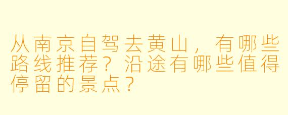 从南京自驾去黄山，有哪些路线推荐？沿途有哪些值得停留的景点？