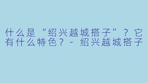 什么是“绍兴越城搭子”?它有什么特色?