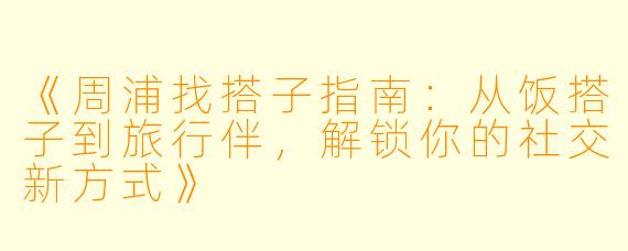 《周浦找搭子指南：从饭搭子到旅行伴，解锁你的社交新方式》