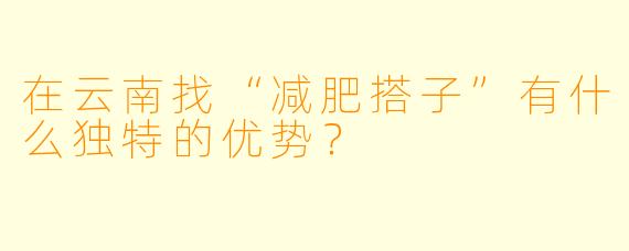 在云南找“减肥搭子”有什么独特的优势?