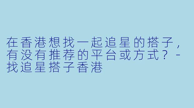 在香港想找一起追星的搭子,有没有推荐的平台或方式?