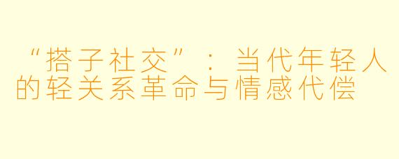 “搭子社交”：当代年轻人的轻关系革命与情感代偿