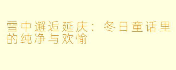 雪中邂逅延庆:冬日童话里的纯净与欢愉