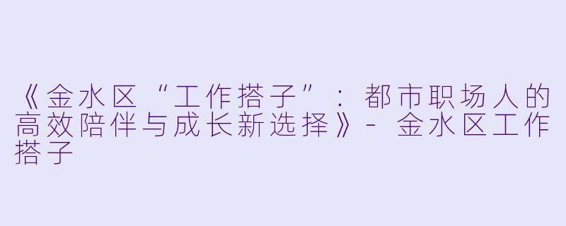 《金水区“工作搭子”：都市职场人的高效陪伴与成长新选择》-金水区工作搭子