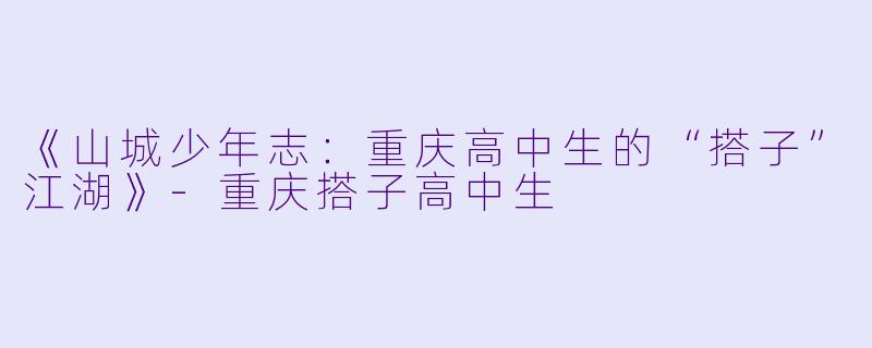 《山城少年志:重庆高中生的“搭子”江湖》