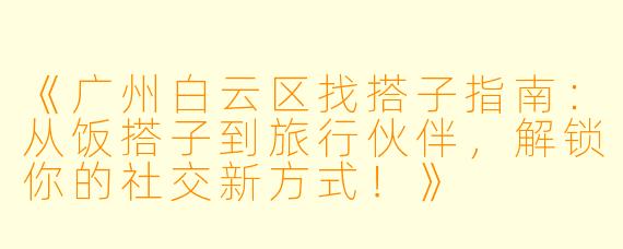《广州白云区找搭子指南：从饭搭子到旅行伙伴，解锁你的社交新方式！》