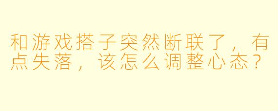 和游戏搭子突然断联了,有点失落,该怎么调整心态?