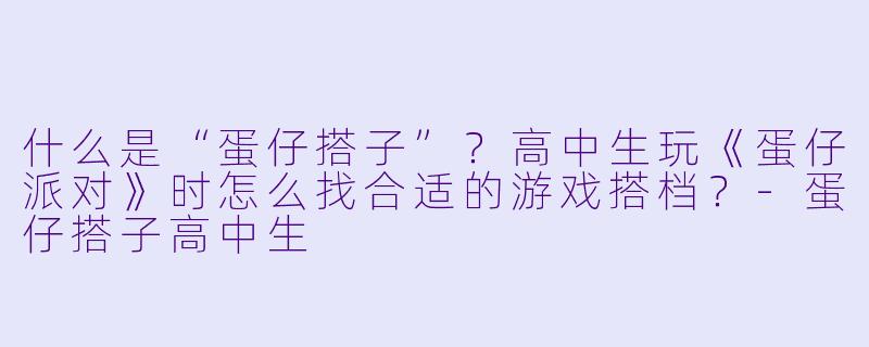 什么是“蛋仔搭子”？高中生玩《蛋仔派对》时怎么找合适的游戏搭档？-蛋仔搭子高中生