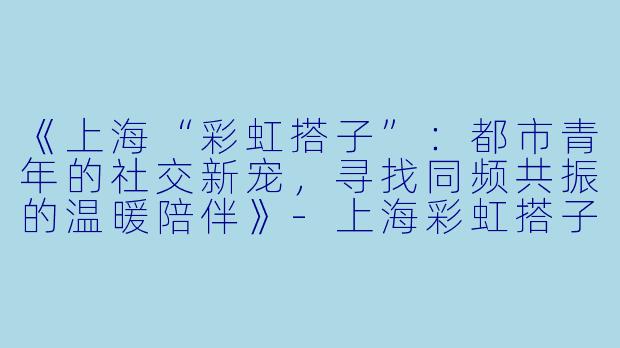 《上海“彩虹搭子”:都市青年的社交新宠,寻找同频共振的温暖陪伴》