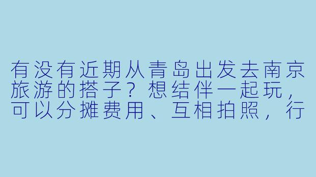 有没有近期从青岛出发去南京旅游的搭子?想结伴一起玩,可以分摊费用、互相拍照,行程3-4天左右,偏好逛景点和吃小吃,时间灵活!