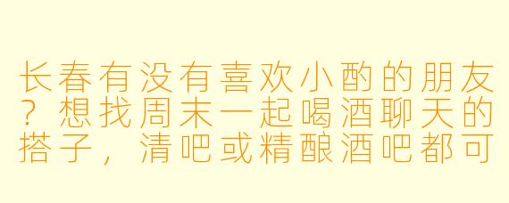 长春有没有喜欢小酌的朋友?想找周末一起喝酒聊天的搭子,清吧或精酿酒吧都可以,男女不限,AA制,性格随和点就行~