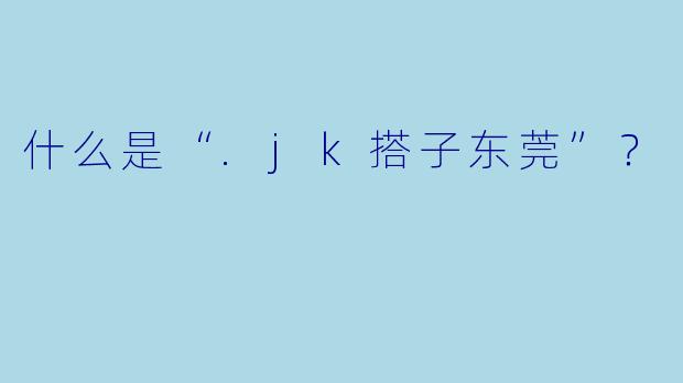 什么是“.jk搭子东莞”?