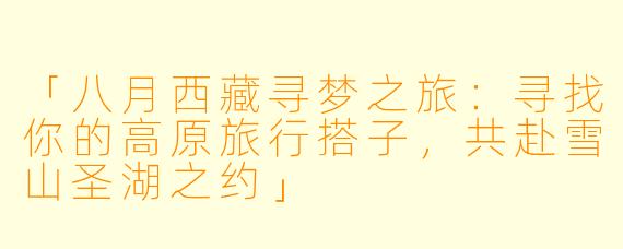 「八月西藏寻梦之旅：寻找你的高原旅行搭子，共赴雪山圣湖之约」