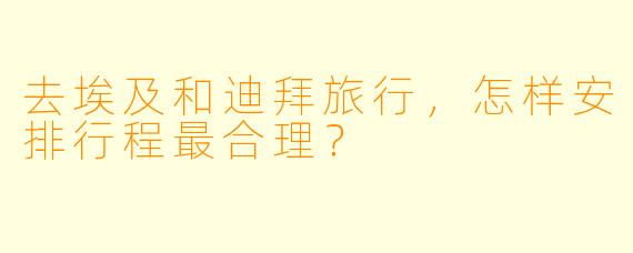 去埃及和迪拜旅行,怎样安排行程最合理?