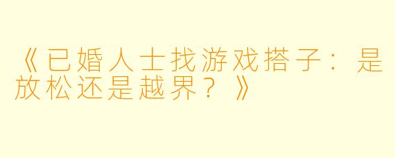 《已婚人士找游戏搭子：是放松还是越界？》