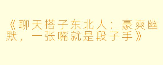 《聊天搭子东北人：豪爽幽默，一张嘴就是段子手》