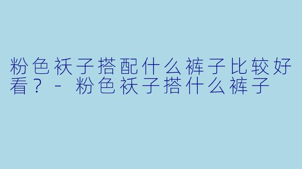 粉色袄子搭配什么裤子比较好看？-粉色袄子搭什么裤子