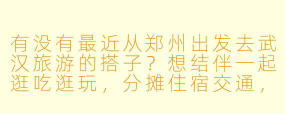 有没有最近从郑州出发去武汉旅游的搭子?想结伴一起逛吃逛玩,分摊住宿交通,攻略已做好,时间可商量!