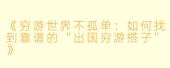 《穷游世界不孤单：如何找到靠谱的“出国穷游搭子”》