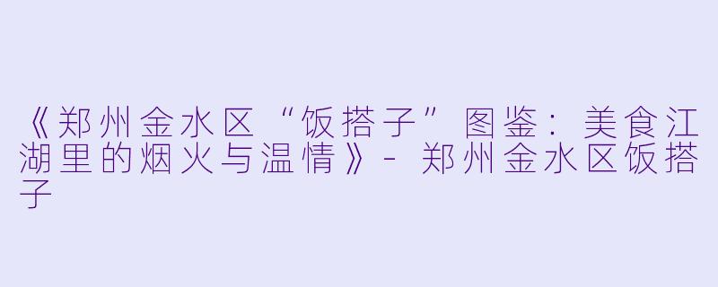 《郑州金水区“饭搭子”图鉴：美食江湖里的烟火与温情》-郑州金水区饭搭子