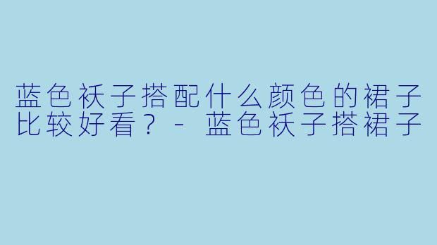 蓝色袄子搭配什么颜色的裙子比较好看？