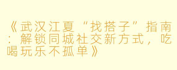 《武汉江夏“找搭子”指南：解锁同城社交新方式，吃喝玩乐不孤单》