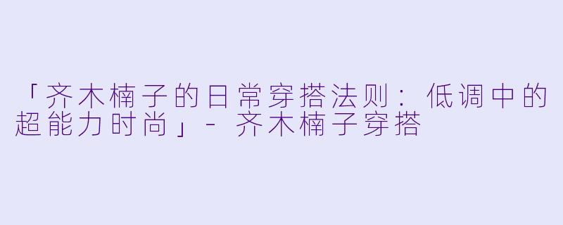 「齐木楠子的日常穿搭法则:低调中的超能力时尚」