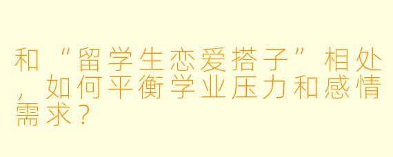 和“留学生恋爱搭子”相处,如何平衡学业压力和感情需求?