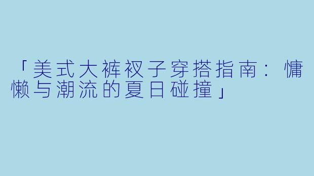 「美式大裤衩子穿搭指南：慵懒与潮流的夏日碰撞」