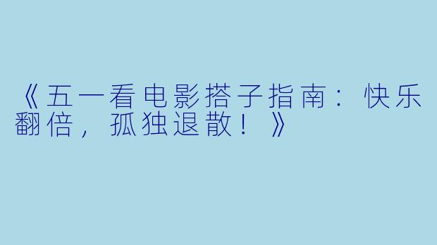 《五一看电影搭子指南：快乐翻倍，孤独退散！》