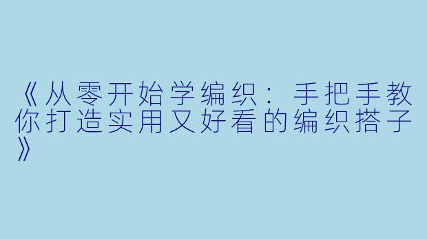 《从零开始学编织:手把手教你打造实用又好看的编织搭子》