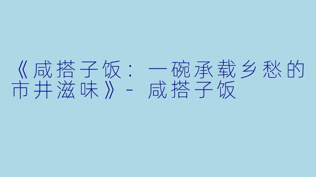 《咸搭子饭：一碗承载乡愁的市井滋味》-咸搭子饭