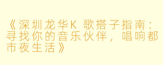 《深圳龙华K歌搭子指南：寻找你的音乐伙伴，唱响都市夜生活》