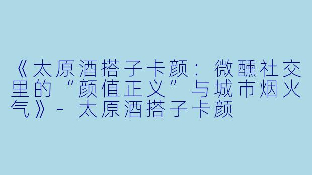 《太原酒搭子卡颜：微醺社交里的“颜值正义”与城市烟火气》-太原酒搭子卡颜