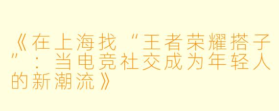 《在上海找“王者荣耀搭子”:当电竞社交成为年轻人的新潮流》